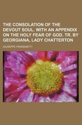 Cover of The Consolation of the Devout Soul. with an Appendix on the Holy Fear of God. Tr. by Georgiana, Lady Chatterton