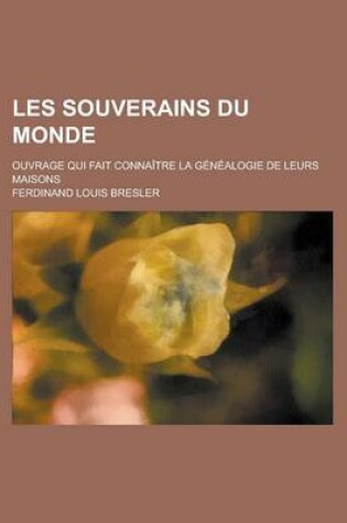 Cover of Les Souverains Du Monde; Ouvrage Qui Fait Connaitre La Genealogie de Leurs Maisons