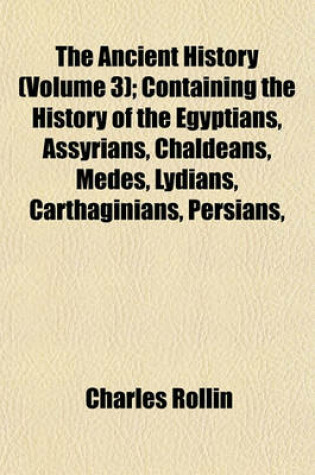 Cover of The Ancient History (Volume 3); Containing the History of the Egyptians, Assyrians, Chaldeans, Medes, Lydians, Carthaginians, Persians,