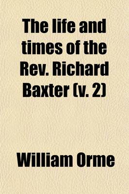 Book cover for The Life and Times of the REV. Richard Baxter (Volume 2); With a Critical Examination of His Writings