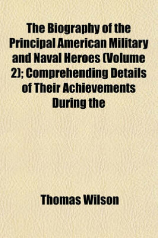Cover of The Biography of the Principal American Military and Naval Heroes (Volume 2); Comprehending Details of Their Achievements During the