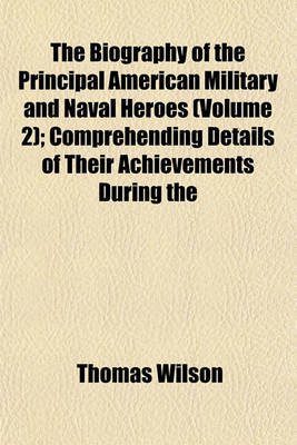 Book cover for The Biography of the Principal American Military and Naval Heroes (Volume 2); Comprehending Details of Their Achievements During the