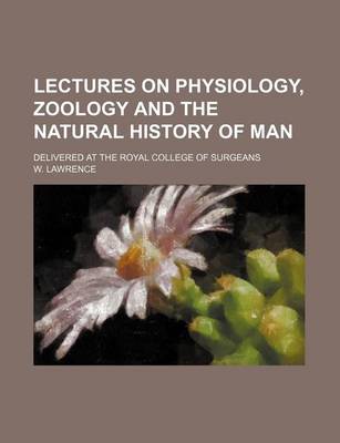 Book cover for Lectures on Physiology, Zoology and the Natural History of Man; Delivered at the Royal College of Surgeans