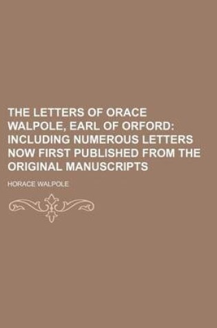 Cover of The Letters of Orace Walpole, Earl of Orford; Including Numerous Letters Now First Published from the Original Manuscripts