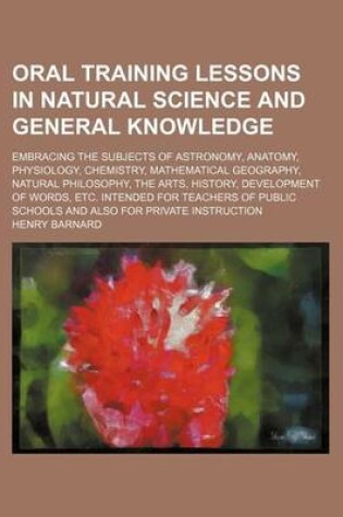 Cover of Oral Training Lessons in Natural Science and General Knowledge; Embracing the Subjects of Astronomy, Anatomy, Physiology, Chemistry, Mathematical Geography, Natural Philosophy, the Arts, History, Development of Words, Etc. Intended for Teachers of Public S