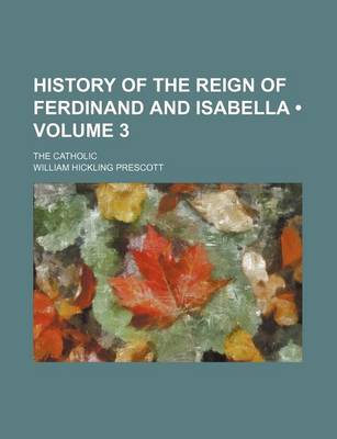 Book cover for History of the Reign of Ferdinand and Isabella (Volume 3); The Catholic