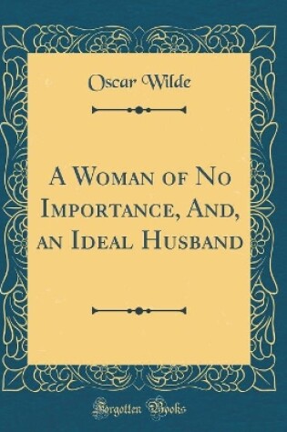 Cover of A Woman of No Importance, And, an Ideal Husband (Classic Reprint)