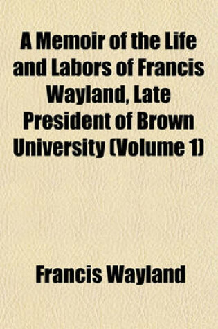 Cover of A Memoir of the Life and Labors of Francis Wayland, Late President of Brown University (Volume 1)