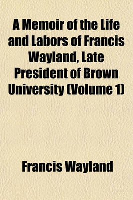 Book cover for A Memoir of the Life and Labors of Francis Wayland, Late President of Brown University (Volume 1)