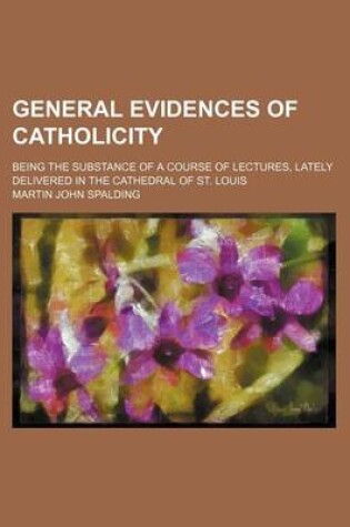 Cover of General Evidences of Catholicity; Being the Substance of a Course of Lectures, Lately Delivered in the Cathedral of St. Louis