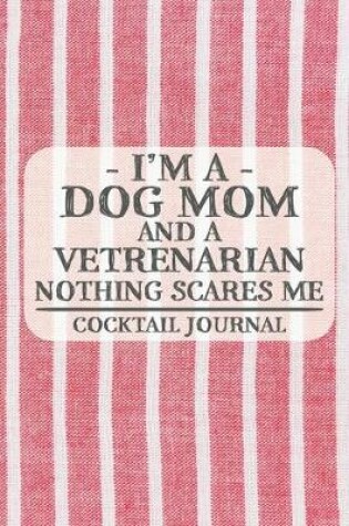 Cover of I'm a Dog Mom and a Vetrenarian Nothing Scares Me Cocktail Journal