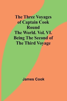 Book cover for The Three Voyages of Captain Cook Round the World. Vol. VI. Being the Second of the Third Voyage