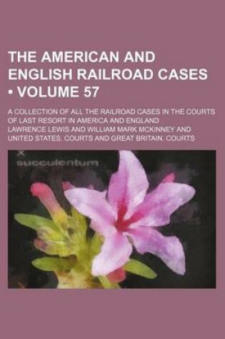 Cover of The American and English Railroad Cases (Volume 57); A Collection of All the Railroad Cases in the Courts of Last Resort in America and England