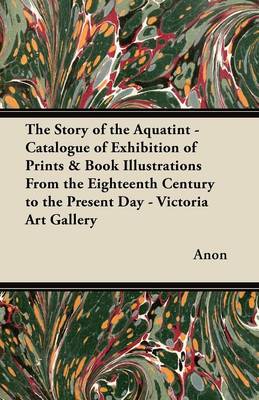 Book cover for The Story of the Aquatint - Catalogue of Exhibition of Prints & Book Illustrations From the Eighteenth Century to the Present Day - Victoria Art Gallery