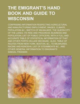 Book cover for The Emigrant's Hand Book and Guide to Wisconsin; Comprising Information Respecting Agricultural and Manufacturing Employment, Wages, Climate, Populati