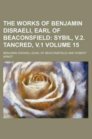 Cover of The Works of Benjamin Disraeli, Earl of Beaconsfield Volume 15; Sybil, V.2. Tancred, V.1