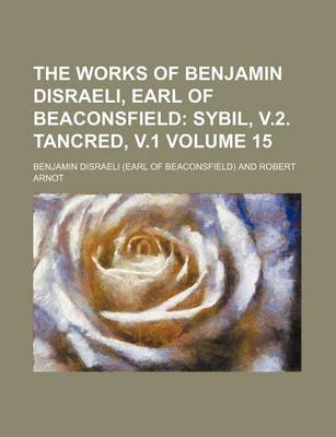 Book cover for The Works of Benjamin Disraeli, Earl of Beaconsfield Volume 15; Sybil, V.2. Tancred, V.1