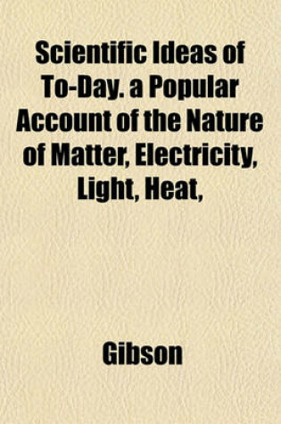 Cover of Scientific Ideas of To-Day. a Popular Account of the Nature of Matter, Electricity, Light, Heat,