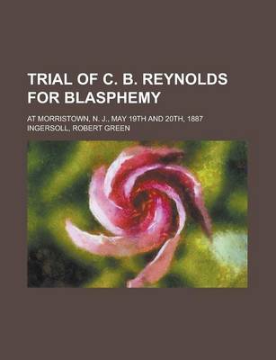 Book cover for Trial of C. B. Reynolds for Blasphemy; At Morristown, N. J., May 19th and 20th, 1887