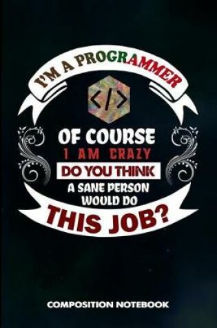 Cover of I Am a Programmer of Course I Am Crazy Do You Think a Sane Person Would Do This Job