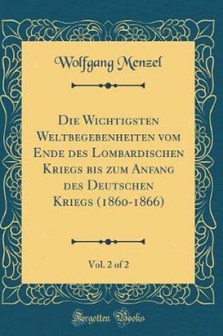 Cover of Die Wichtigsten Weltbegebenheiten Vom Ende Des Lombardischen Kriegs Bis Zum Anfang Des Deutschen Kriegs (1860-1866), Vol. 2 of 2 (Classic Reprint)