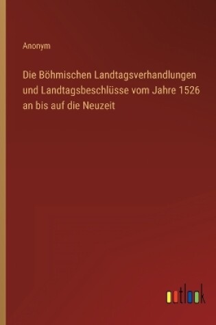 Cover of Die Böhmischen Landtagsverhandlungen und Landtagsbeschlüsse vom Jahre 1526 an bis auf die Neuzeit