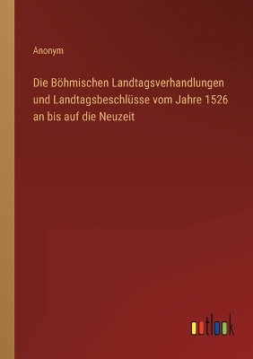 Book cover for Die Böhmischen Landtagsverhandlungen und Landtagsbeschlüsse vom Jahre 1526 an bis auf die Neuzeit