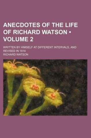 Cover of Anecdotes of the Life of Richard Watson (Volume 2); Written by Himself at Different Intervals, and Revised in 1814