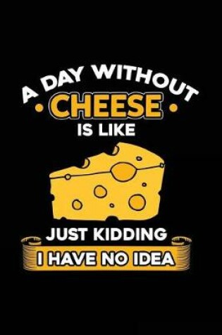 Cover of A Day Without Cheese Is Like Just Kidding I Have No Idea