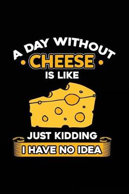 Book cover for A Day Without Cheese Is Like Just Kidding I Have No Idea