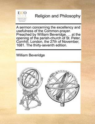 Book cover for A Sermon Concerning the Excellency and Usefulness of the Common-Prayer. Preached by William Beveridge, ... at the Opening of the Parish-Church of St. Peter, Cornhill, London, the 27th of November, 1681. the Thirty-Seventh Edition.