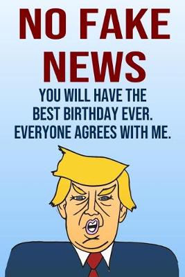 Book cover for No Fake News You Will Have The Best Birthday Ever Everyone Agrees With Me