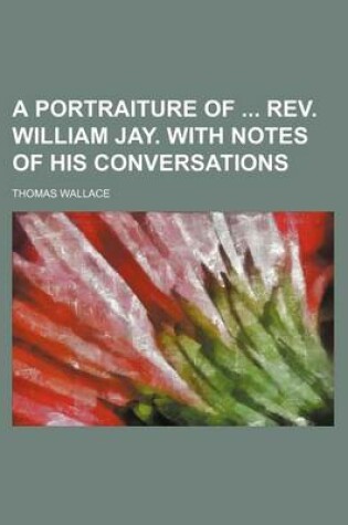 Cover of A Portraiture of REV. William Jay. with Notes of His Conversations