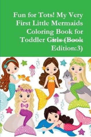 Cover of Fun for Tots! My Very First Little Mermaids Coloring Book for Toddler Girls (Book Edition:3)