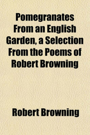 Cover of Pomegranates from an English Garden, a Selection from the Poems of Robert Browning