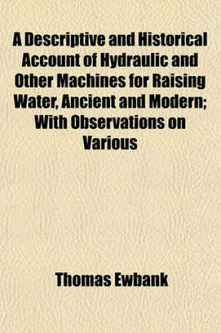 Cover of A Descriptive and Historical Account of Hydraulic and Other Machines for Raising Water, Ancient and Modern; With Observations on Various
