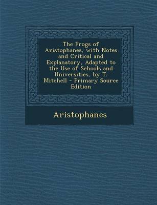 Book cover for The Frogs of Aristophanes, with Notes and Critical and Explanatory, Adapted to the Use of Schools and Universities, by T. Mitchell - Primary Source Edition