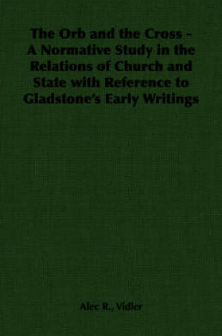 Cover of The Orb and the Cross - A Normative Study in the Relations of Church and State with Reference to Gladstone's Early Writings