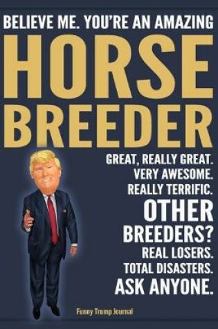 Cover of Funny Trump Journal - Believe Me. You're An Amazing Horse Breeder Great, Really Great. Very Awesome. Really Terrific. Other Breeders? Total Disasters. Ask Anyone.