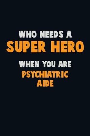 Cover of Who Need A SUPER HERO, When You Are Psychiatric Aide