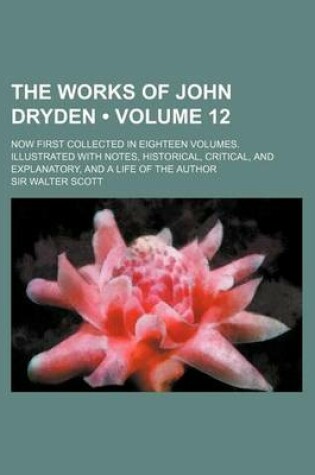 Cover of The Works of John Dryden (Volume 12); Now First Collected in Eighteen Volumes. Illustrated with Notes, Historical, Critical, and Explanatory, and a Li