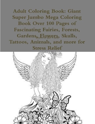 Book cover for Adult Coloring Book: Giant Super Jumbo Mega Coloring Book Over 100 Pages of Fascinating Fairies, Forests, Gardens, Flowers, Skulls, Tattoos, Animals, and more for Stress Relief