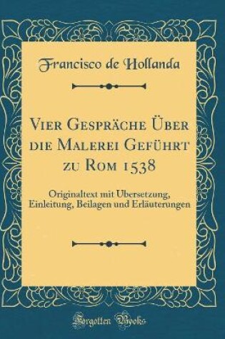 Cover of Vier Gespräche Über die Malerei Geführt zu Rom 1538: Originaltext mit Übersetzung, Einleitung, Beilagen und Erläuterungen (Classic Reprint)