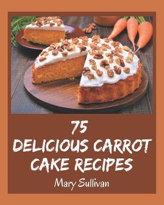 Cover of 75 Delicious Carrot Cake Recipes