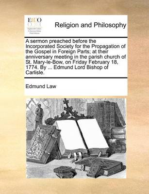 Book cover for A Sermon Preached Before the Incorporated Society for the Propagation of the Gospel in Foreign Parts; At Their Anniversary Meeting in the Parish Church of St. Mary-Le-Bow, on Friday February 18, 1774. by ... Edmund Lord Bishop of Carlisle.