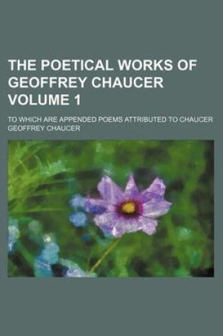 Cover of The Poetical Works of Geoffrey Chaucer Volume 1; To Which Are Appended Poems Attributed to Chaucer