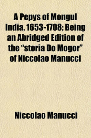 Cover of A Pepys of Mongul India, 1653-1708; Being an Abridged Edition of the "Storia Do Mogor" of Niccolao Manucci