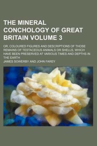 Cover of The Mineral Conchology of Great Britain Volume 3; Or, Coloured Figures and Descriptions of Those Remains of Testaceous Animals or Shells, Which Have Been Preserved at Various Times and Depths in the Earth