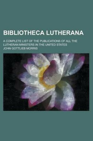 Cover of Bibliotheca Lutherana; A Complete List of the Publications of All the Lutheran Ministers in the United States