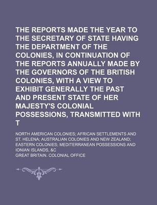 Book cover for The Reports Made for the Year to the Secretary of State Having the Department of the Colonies, in Continuation of the Reports Annually Made by the Governors of the British Colonies